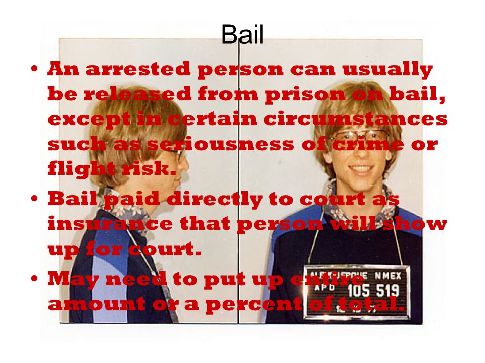 Bail An arrested person can usually be released from prison on bail, except in certain circumstances such as seriousness of crime or flight risk.