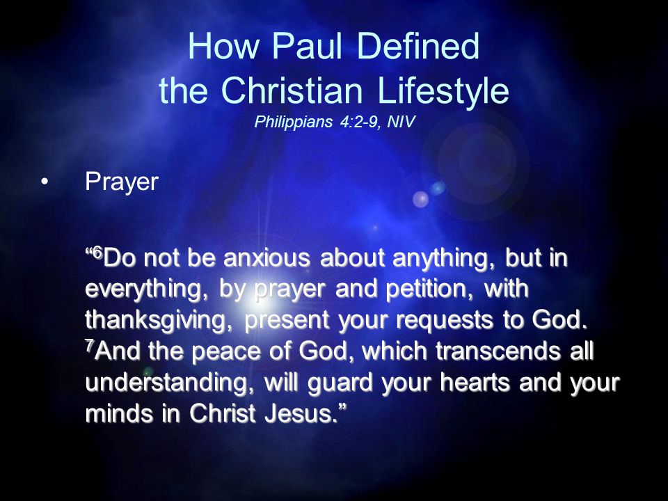 How Paul Defined the Christian Lifestyle Philippians 4:2-9, NIV Prayer 6 Do not be anxious about anything, but in everything, by prayer and petition, with thanksgiving, present your requests to God.