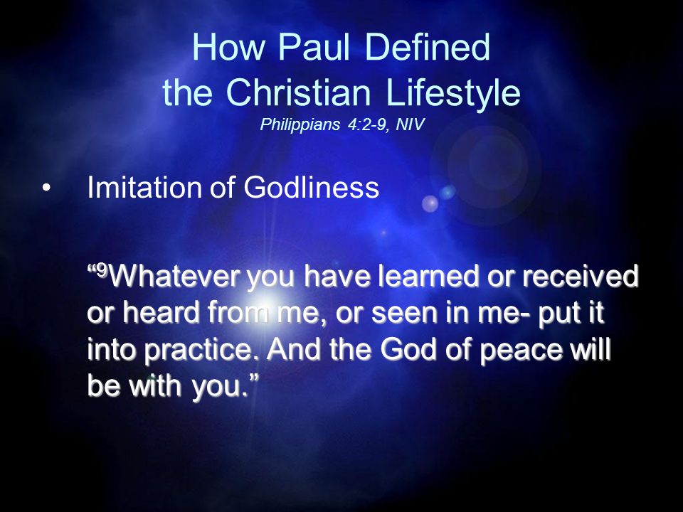 How Paul Defined the Christian Lifestyle Philippians 4:2-9, NIV Imitation of Godliness 9 Whatever you have learned or received or heard from me, or seen in me- put it into practice.