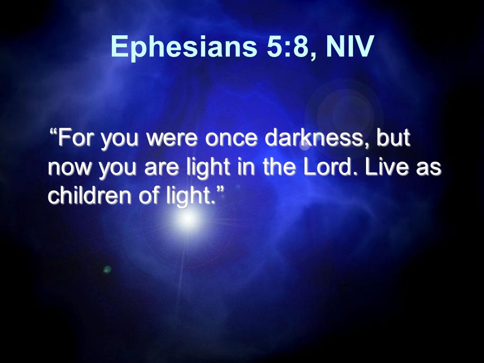 Ephesians 5:8, NIV For you were once darkness, but now you are light in the Lord.