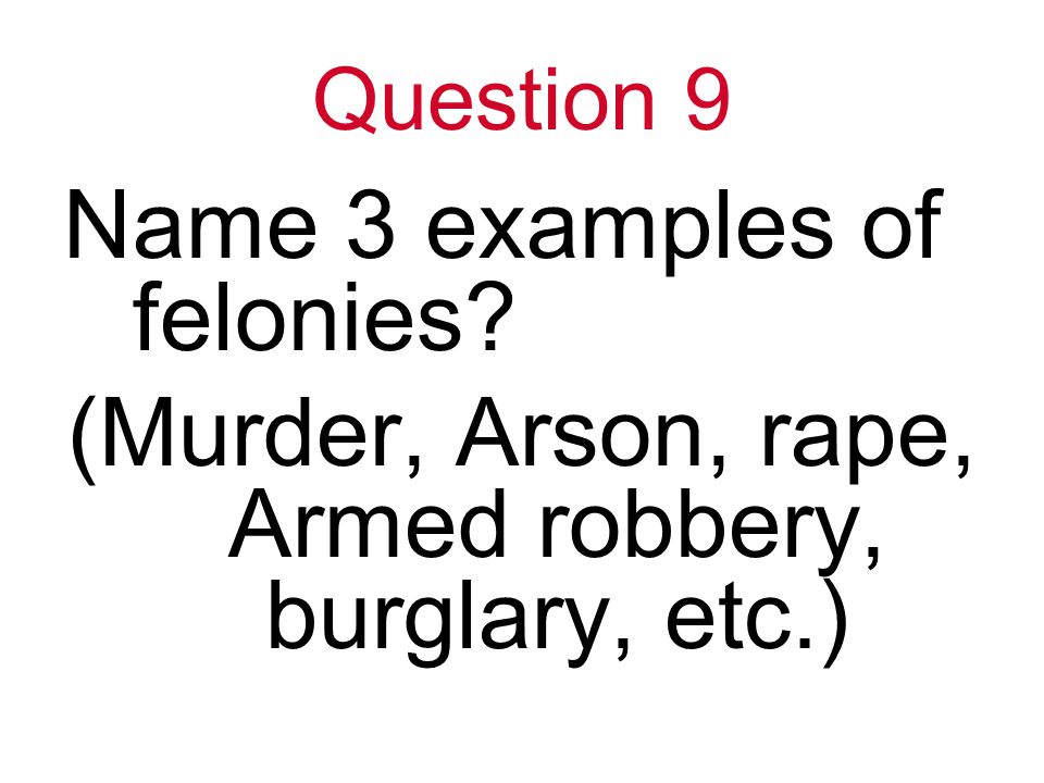 Question 9 Name 3 examples of felonies (Murder, Arson, rape, Armed robbery, burglary, etc.)