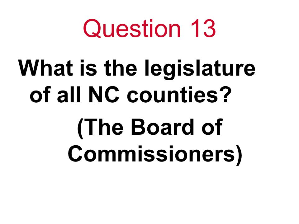 Question 13 What is the legislature of all NC counties (The Board of Commissioners)