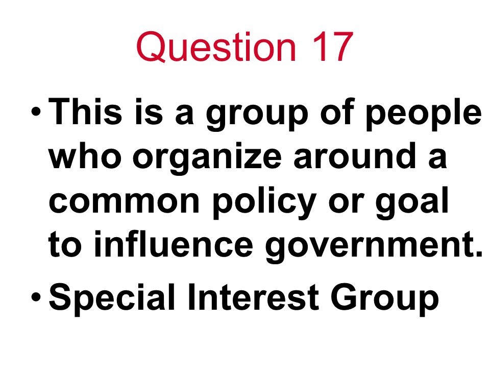 Question 17 This is a group of people who organize around a common policy or goal to influence government.