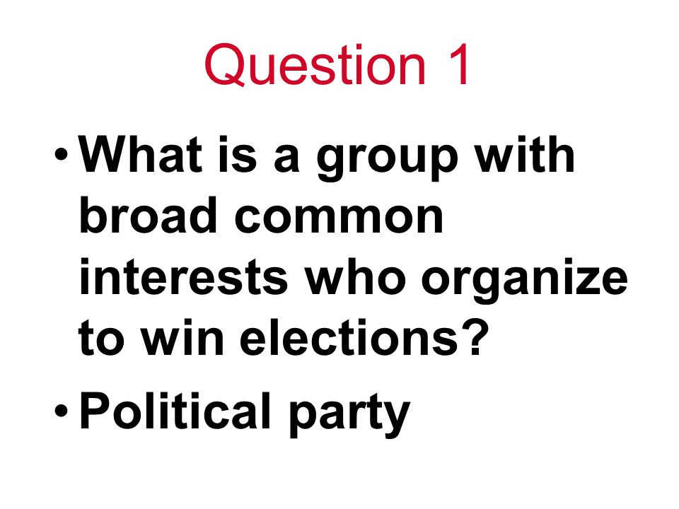 Question 1 What is a group with broad common interests who organize to win elections.