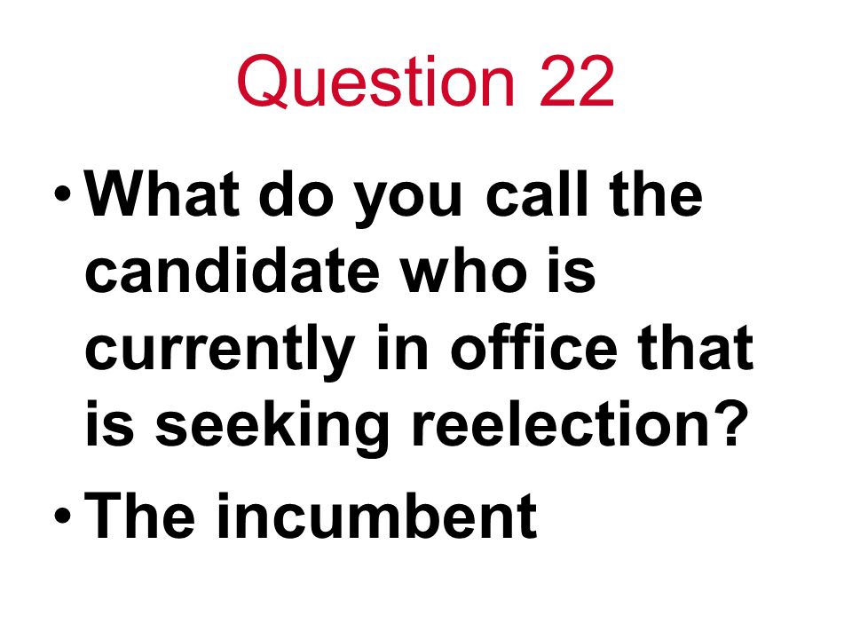 Question 22 What do you call the candidate who is currently in office that is seeking reelection.