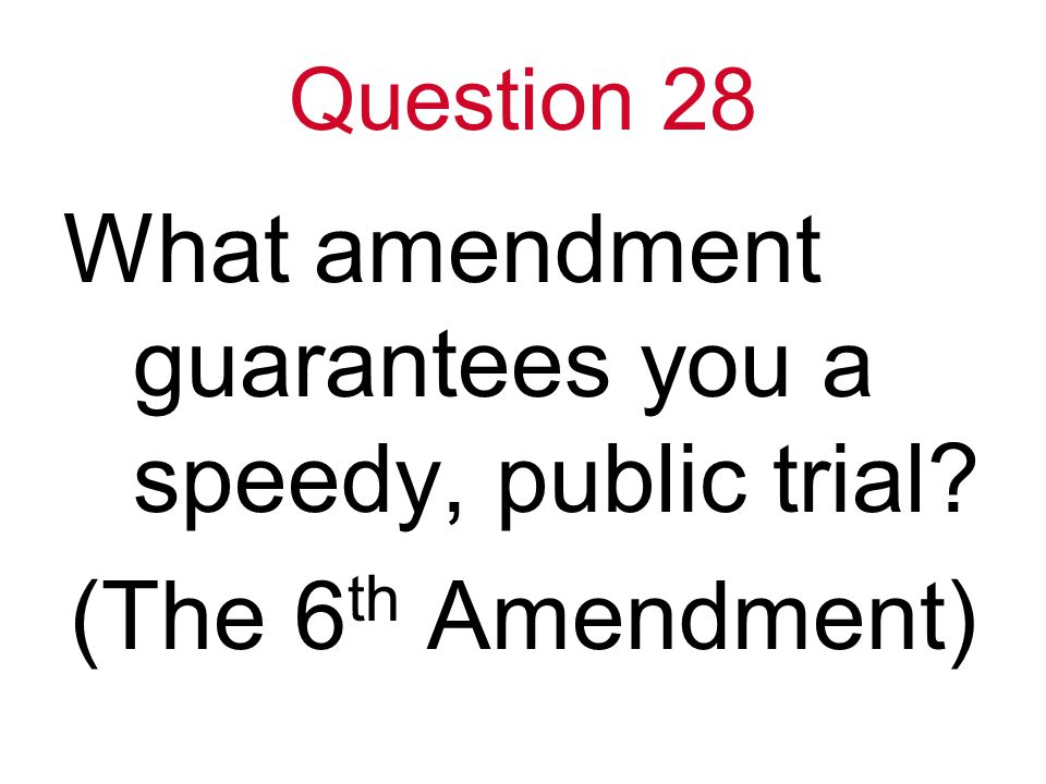 Question 28 What amendment guarantees you a speedy, public trial (The 6 th Amendment)