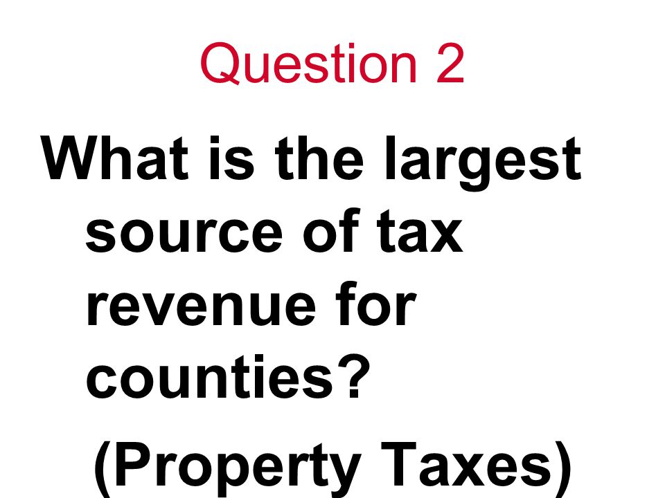 Question 2 What is the largest source of tax revenue for counties (Property Taxes)