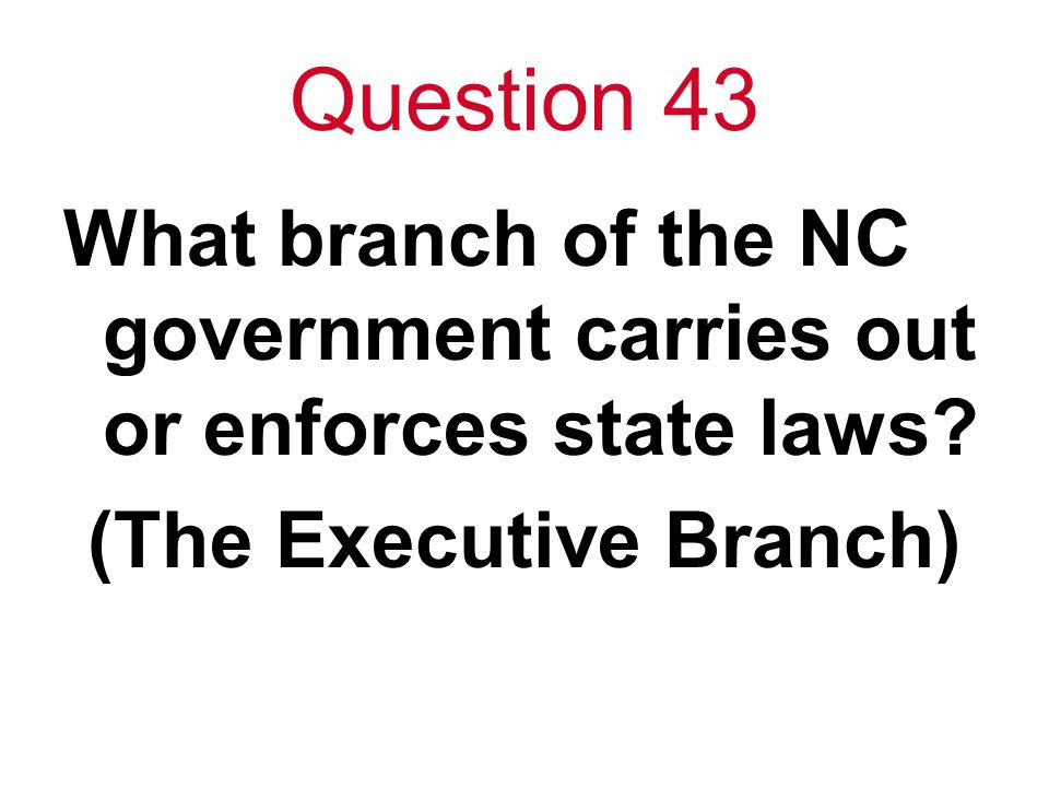 Question 43 What branch of the NC government carries out or enforces state laws.