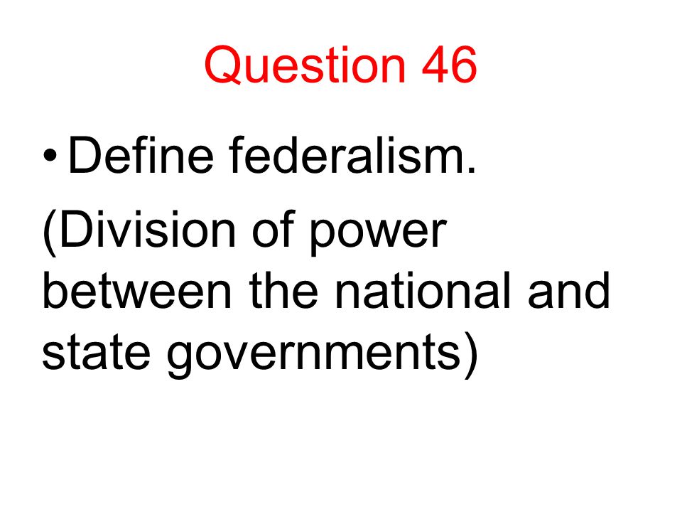 Question 46 Define federalism. (Division of power between the national and state governments)