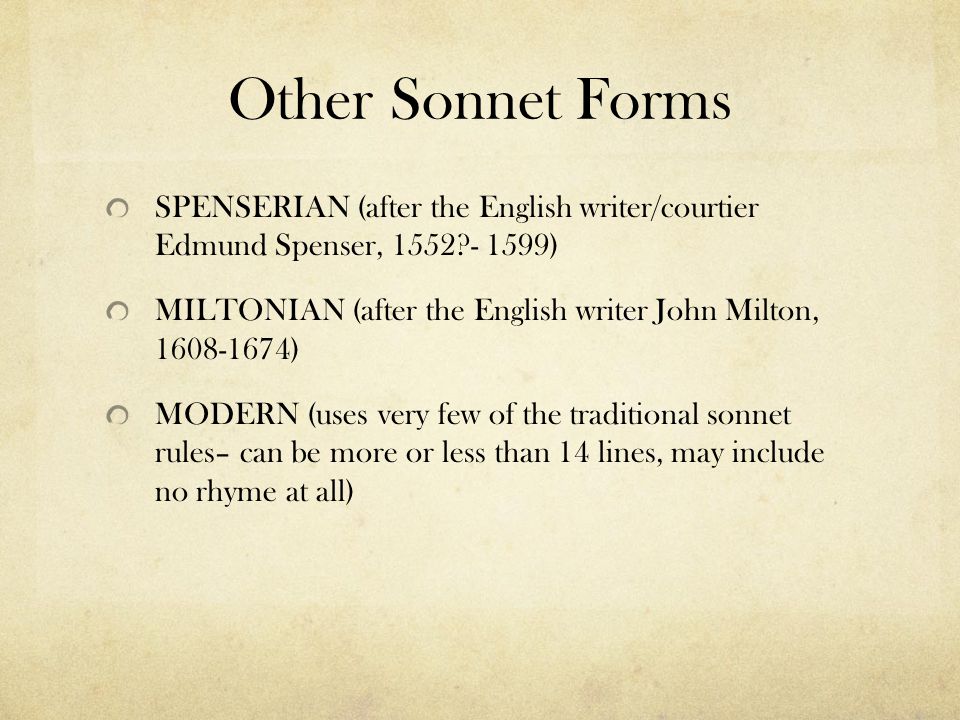 Other Sonnet Forms SPENSERIAN (after the English writer/courtier Edmund Spenser, ) MILTONIAN (after the English writer John Milton, ) MODERN (uses very few of the traditional sonnet rules– can be more or less than 14 lines, may include no rhyme at all)