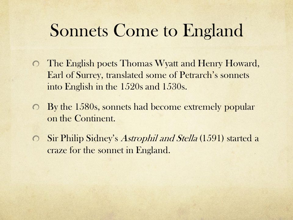 Sonnets Come to England The English poets Thomas Wyatt and Henry Howard, Earl of Surrey, translated some of Petrarch’s sonnets into English in the 1520s and 1530s.