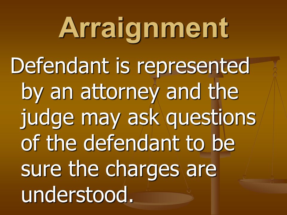 Arraignment Defendant is represented by an attorney and the judge may ask questions of the defendant to be sure the charges are understood.