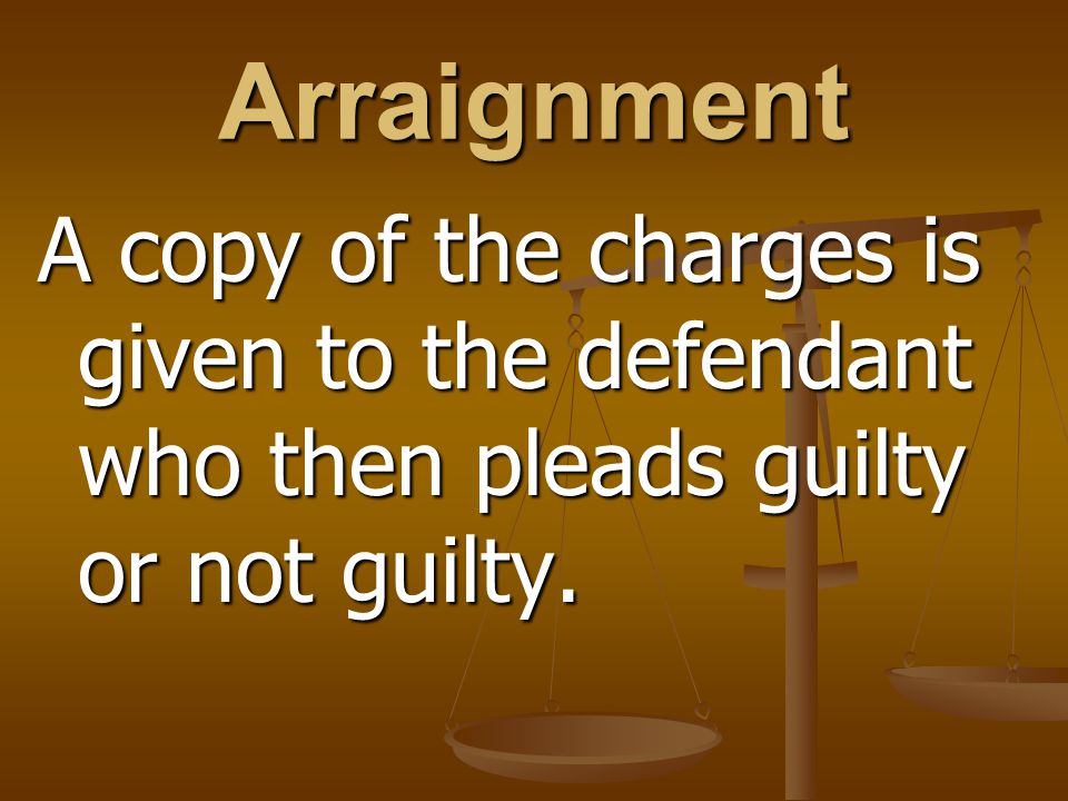 Arraignment A copy of the charges is given to the defendant who then pleads guilty or not guilty.