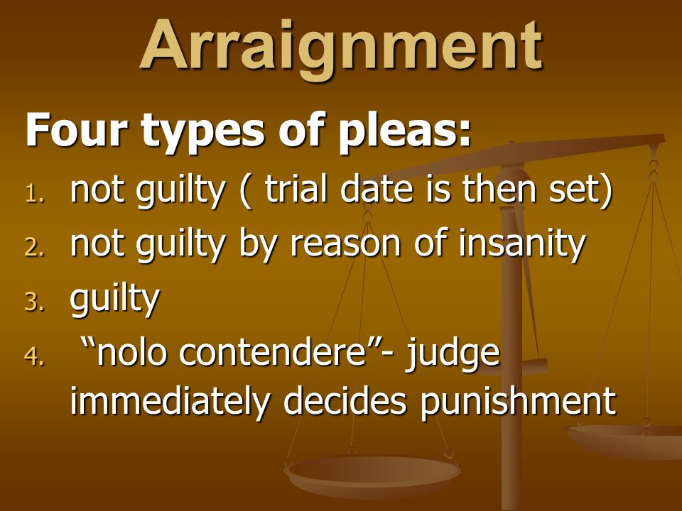 Arraignment Four types of pleas: 1. not guilty ( trial date is then set) 2.
