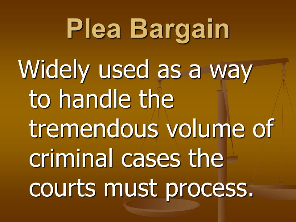 Plea Bargain Widely used as a way to handle the tremendous volume of criminal cases the courts must process.