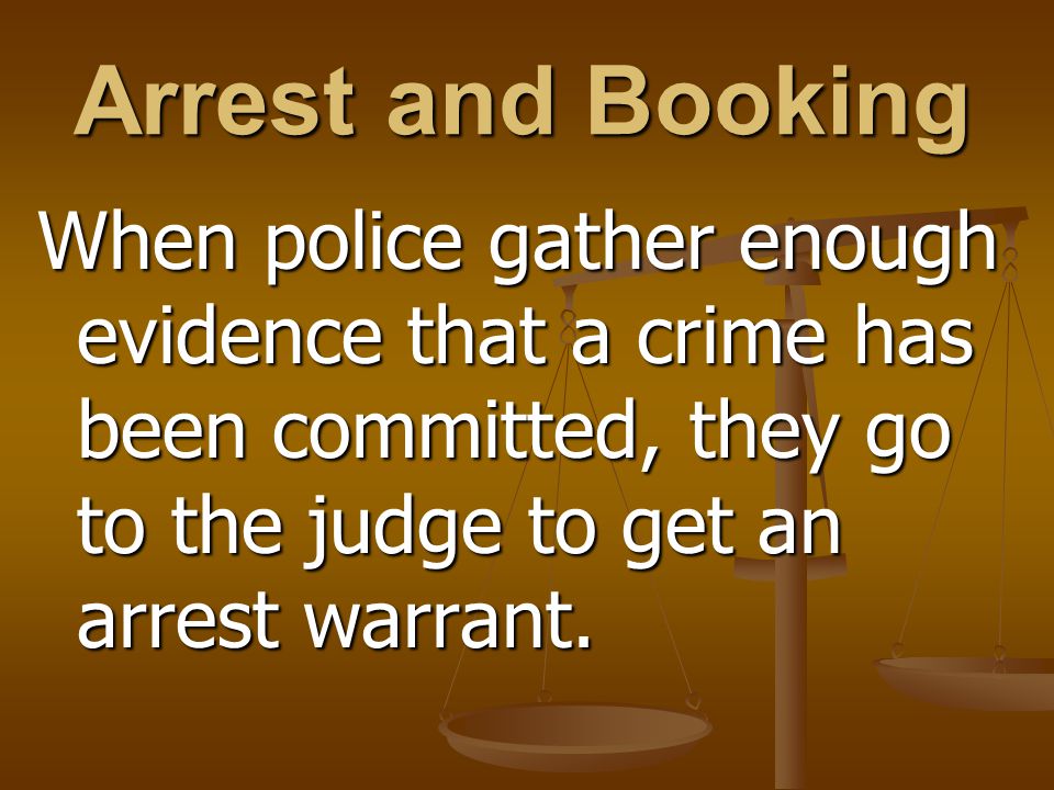 Arrest and Booking When police gather enough evidence that a crime has been committed, they go to the judge to get an arrest warrant.