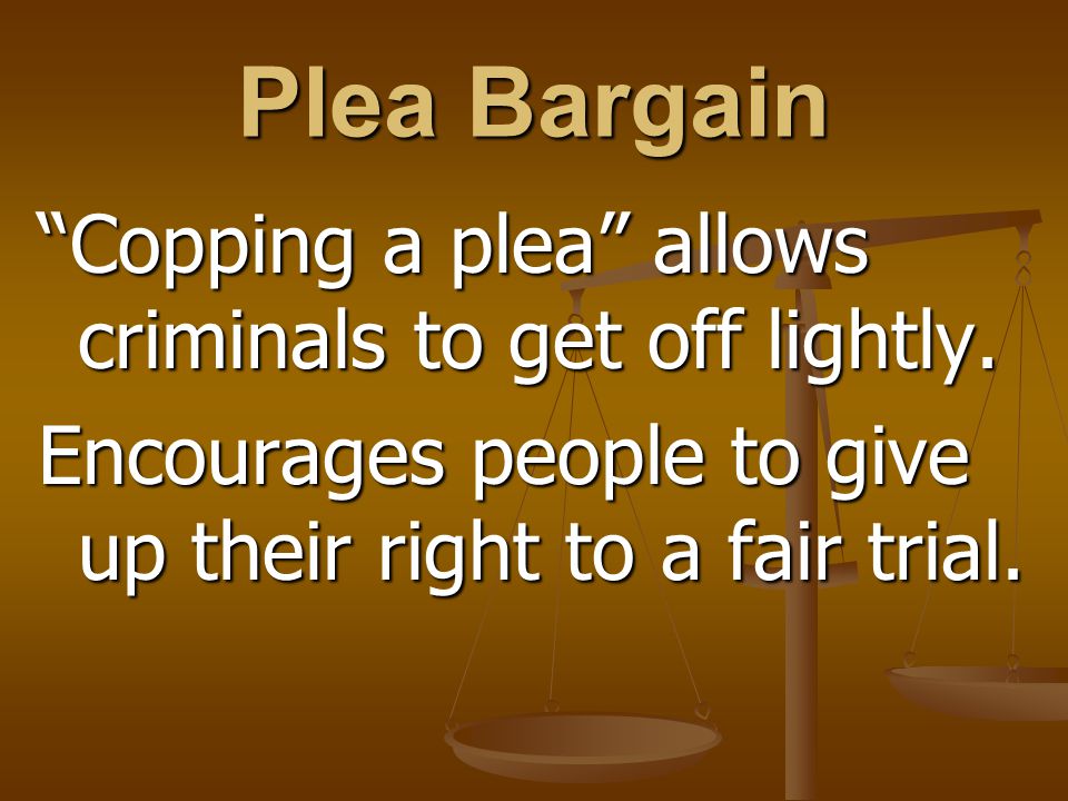Plea Bargain Copping a plea allows criminals to get off lightly.