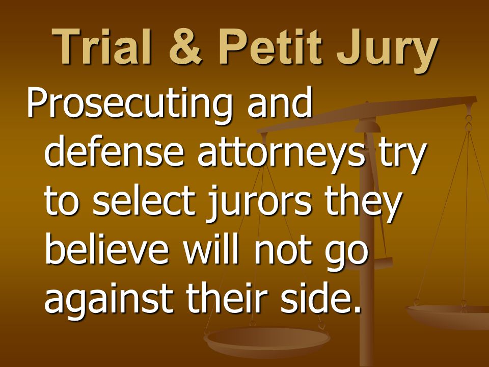 Trial & Petit Jury Prosecuting and defense attorneys try to select jurors they believe will not go against their side.