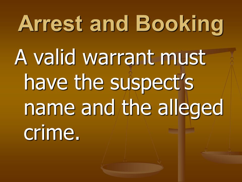 Arrest and Booking A valid warrant must have the suspect’s name and the alleged crime.