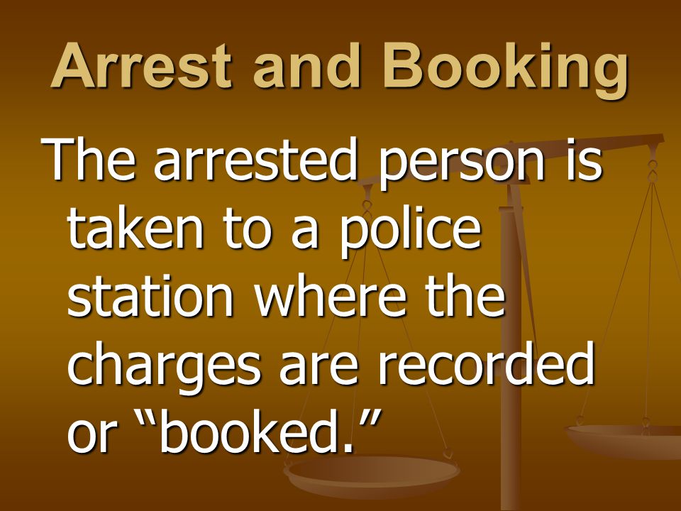 Arrest and Booking The arrested person is taken to a police station where the charges are recorded or booked.