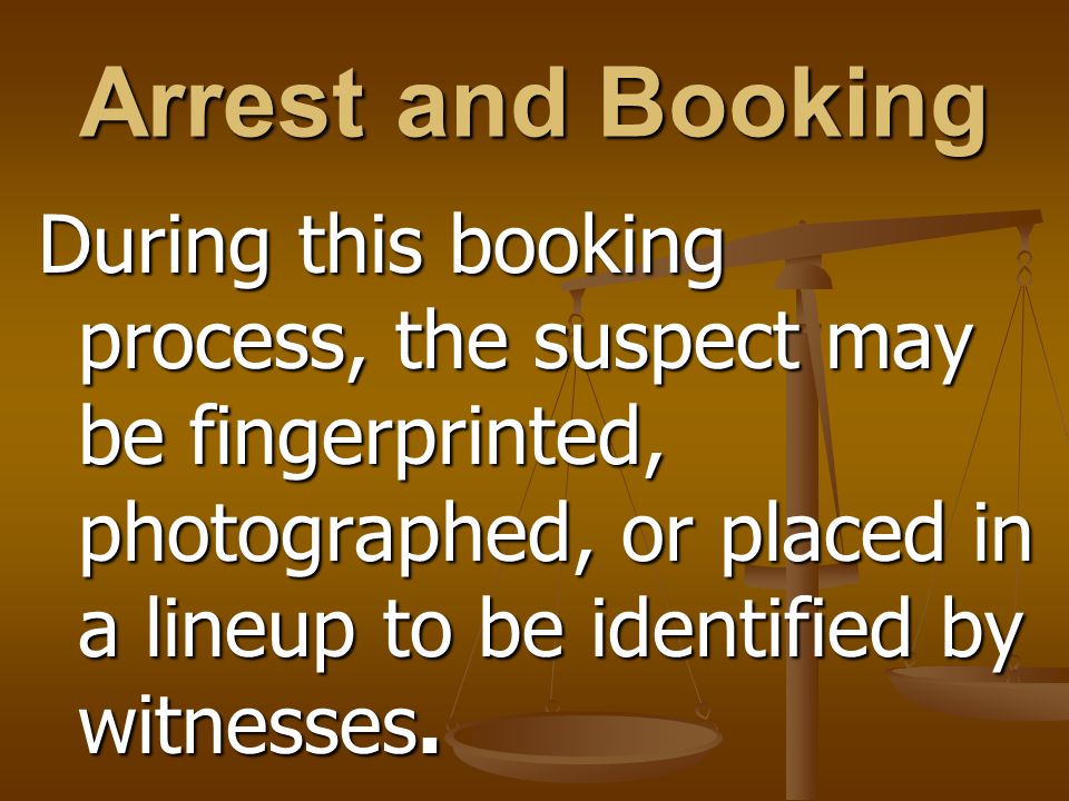 Arrest and Booking During this booking process, the suspect may be fingerprinted, photographed, or placed in a lineup to be identified by witnesses.