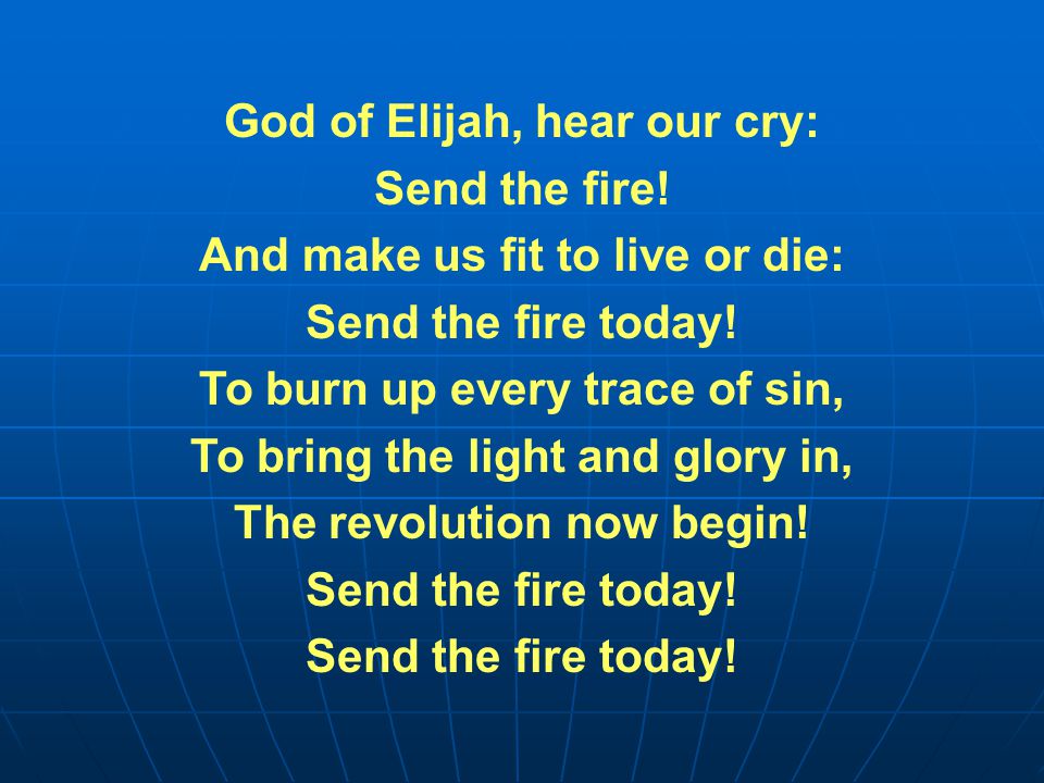 God of Elijah, hear our cry: Send the fire. And make us fit to live or die: Send the fire today.