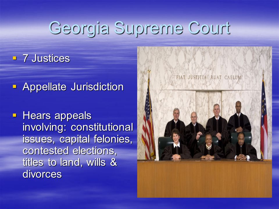 Georgia Supreme Court  7 Justices  Appellate Jurisdiction  Hears appeals involving: constitutional issues, capital felonies, contested elections, titles to land, wills & divorces