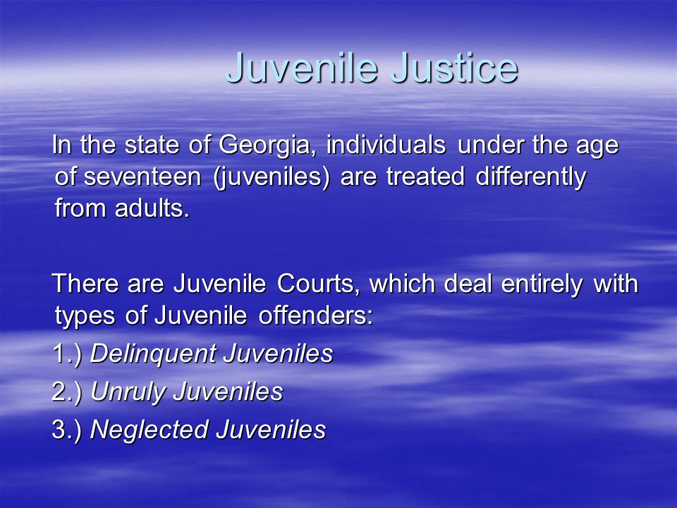 Juvenile Justice In the state of Georgia, individuals under the age of seventeen (juveniles) are treated differently from adults.