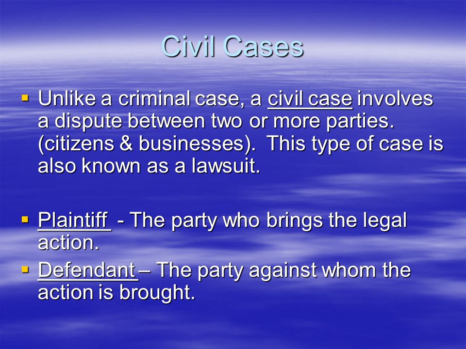 Civil Cases  Unlike a criminal case, a civil case involves a dispute between two or more parties.