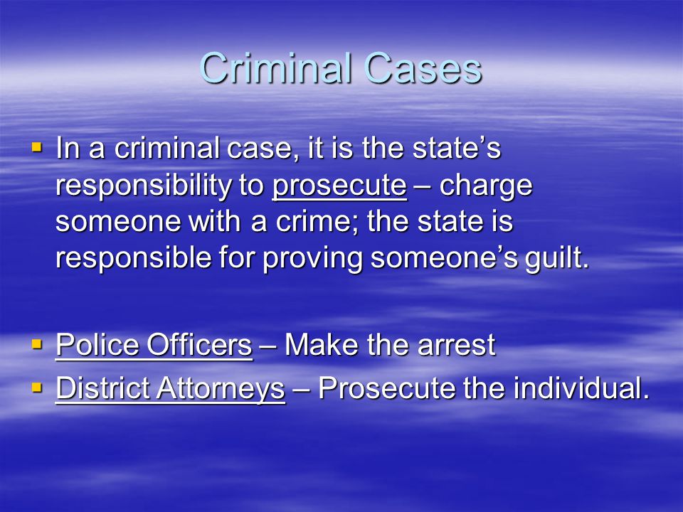 Criminal Cases  In a criminal case, it is the state’s responsibility to prosecute – charge someone with a crime; the state is responsible for proving someone’s guilt.