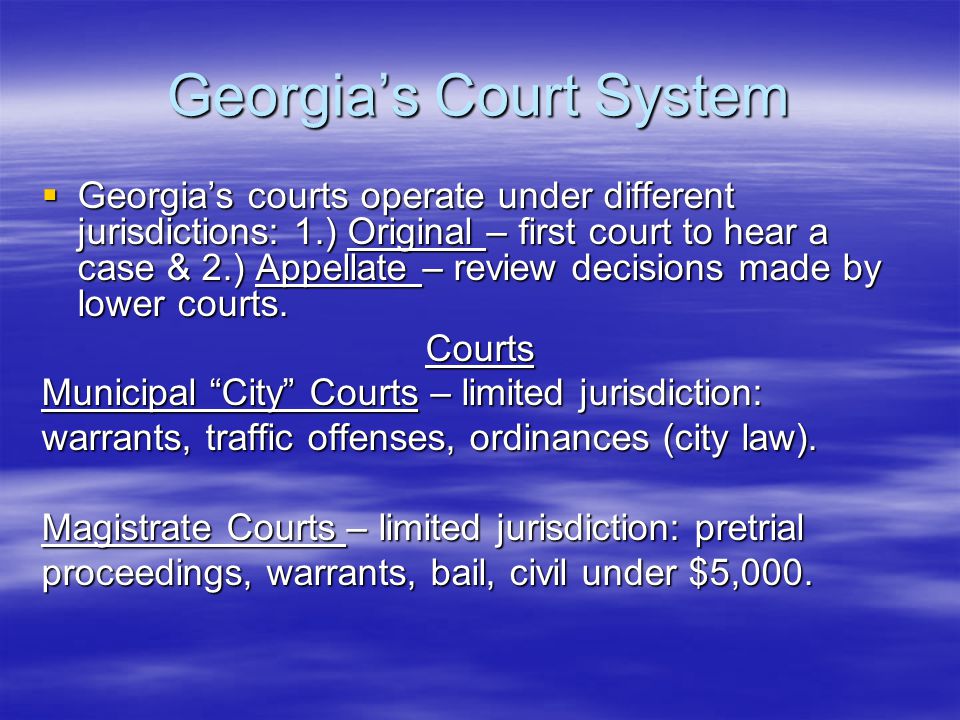 Georgia’s Court System  Georgia’s courts operate under different jurisdictions: 1.) Original – first court to hear a case & 2.) Appellate – review decisions made by lower courts.