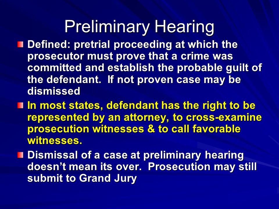 Preliminary Hearing Defined: pretrial proceeding at which the prosecutor must prove that a crime was committed and establish the probable guilt of the defendant.