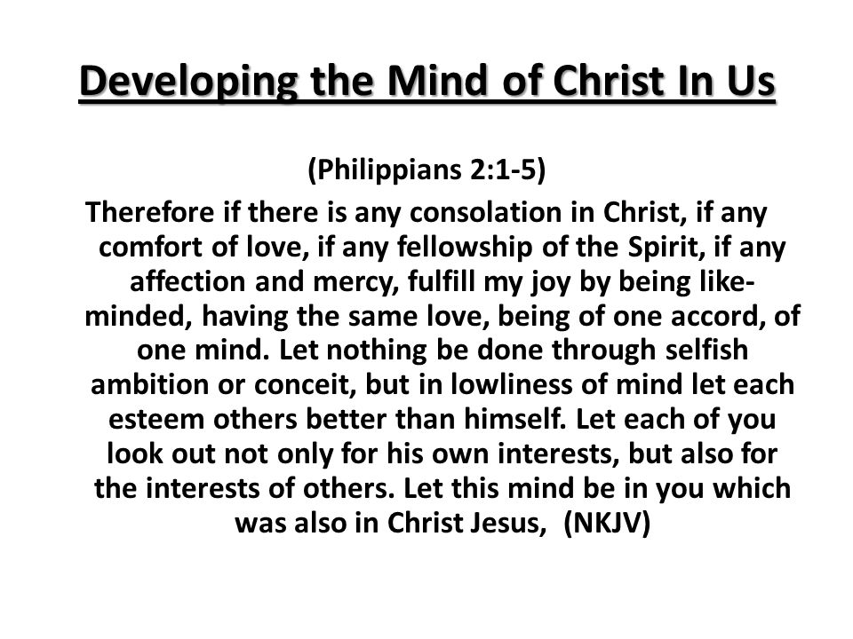 Developing the Mind of Christ In Us (Philippians 2:1-5) Therefore if there is any consolation in Christ, if any comfort of love, if any fellowship of the Spirit, if any affection and mercy, fulfill my joy by being like- minded, having the same love, being of one accord, of one mind.