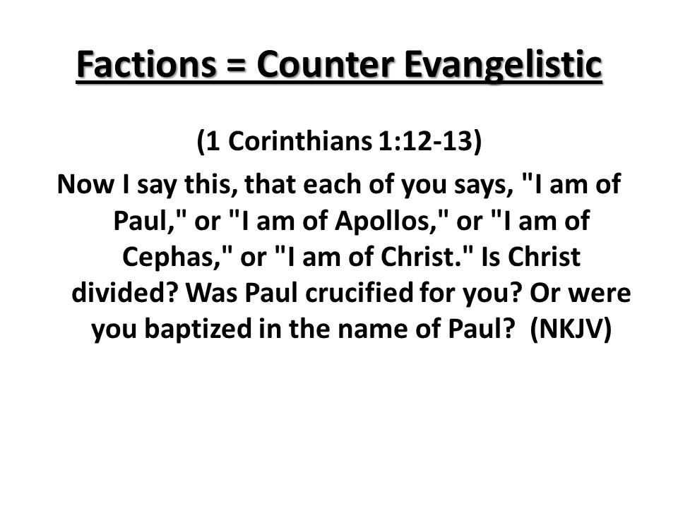 Factions = Counter Evangelistic (1 Corinthians 1:12-13) Now I say this, that each of you says, I am of Paul, or I am of Apollos, or I am of Cephas, or I am of Christ. Is Christ divided.