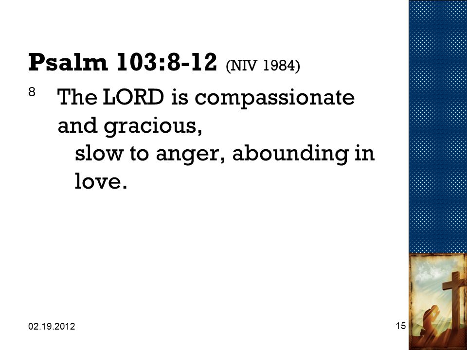 Psalm 103:8-12 (NIV 1984) 8 The LORD is compassionate and gracious, slow to anger, abounding in love.
