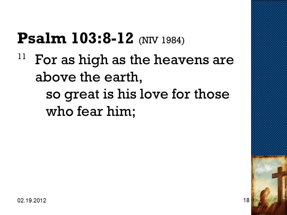 Psalm 103:8-12 (NIV 1984) 11 For as high as the heavens are above the earth, so great is his love for those who fear him;