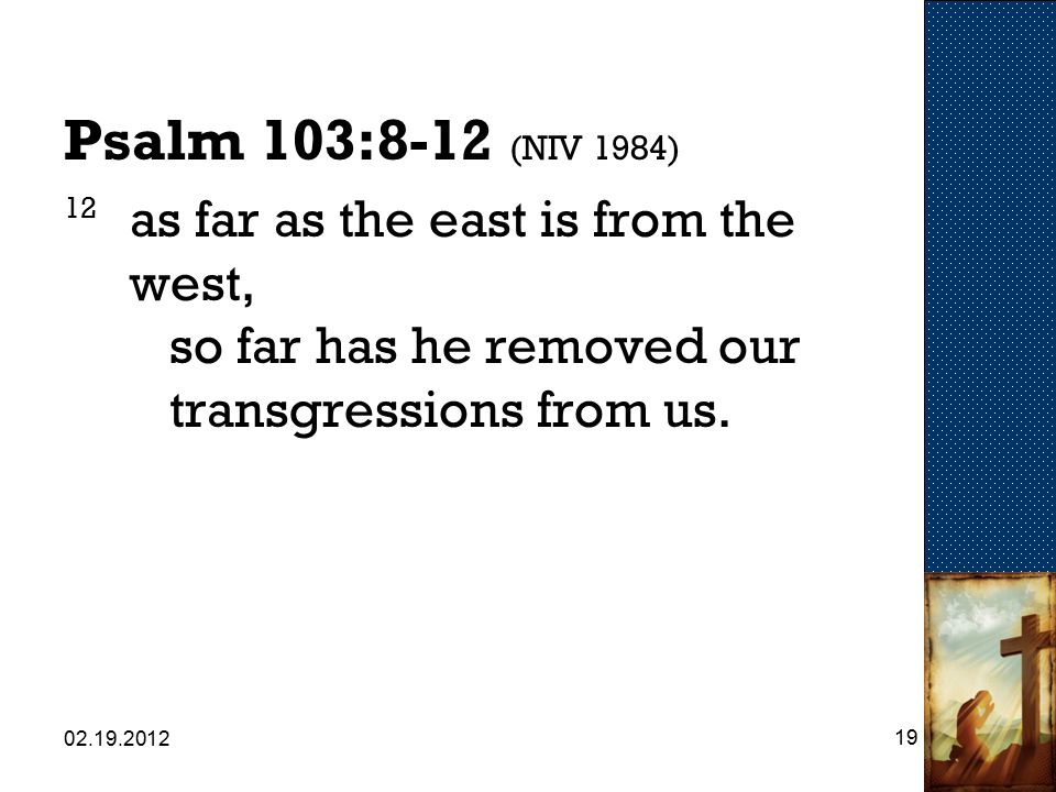 Psalm 103:8-12 (NIV 1984) 12 as far as the east is from the west, so far has he removed our transgressions from us.