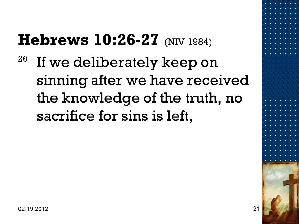 Hebrews 10:26-27 (NIV 1984) 26 If we deliberately keep on sinning after we have received the knowledge of the truth, no sacrifice for sins is left,