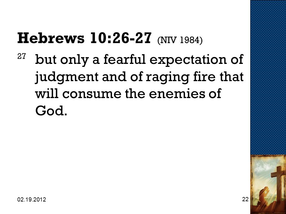 Hebrews 10:26-27 (NIV 1984) 27 but only a fearful expectation of judgment and of raging fire that will consume the enemies of God.