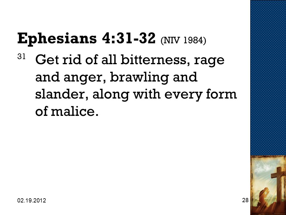 Ephesians 4:31-32 (NIV 1984) 31 Get rid of all bitterness, rage and anger, brawling and slander, along with every form of malice.
