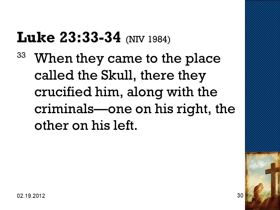 Luke 23:33-34 (NIV 1984) 33 When they came to the place called the Skull, there they crucified him, along with the criminals—one on his right, the other on his left.
