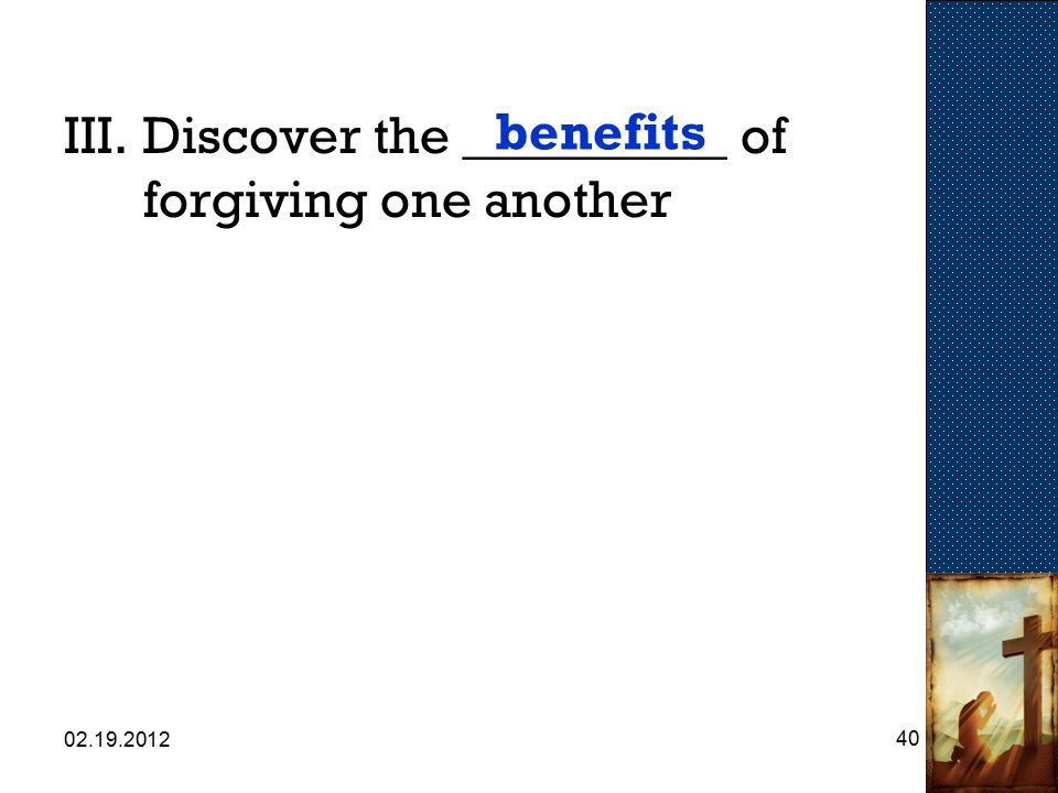 III.Discover the __________ of forgiving one another benefits