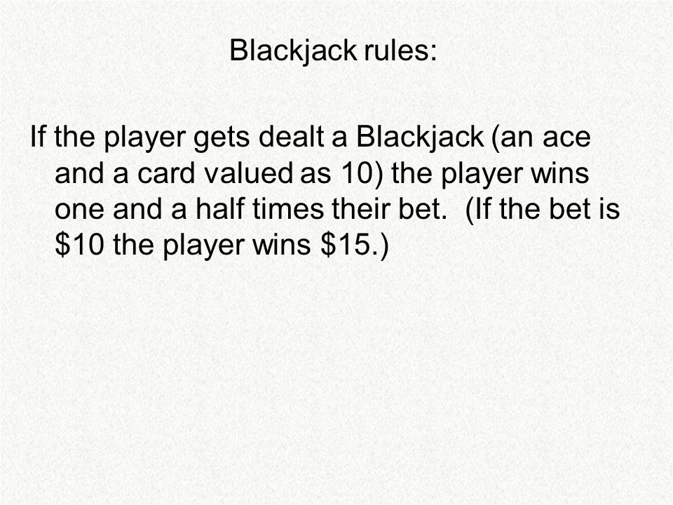 Blackjack rules: If the player gets dealt a Blackjack (an ace and a card valued as 10) the player wins one and a half times their bet.