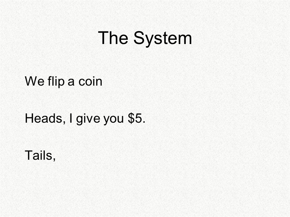The System We flip a coin Heads, I give you $5. Tails,