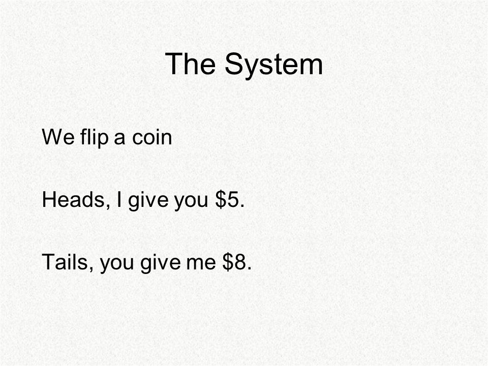 The System We flip a coin Heads, I give you $5. Tails, you give me $8.