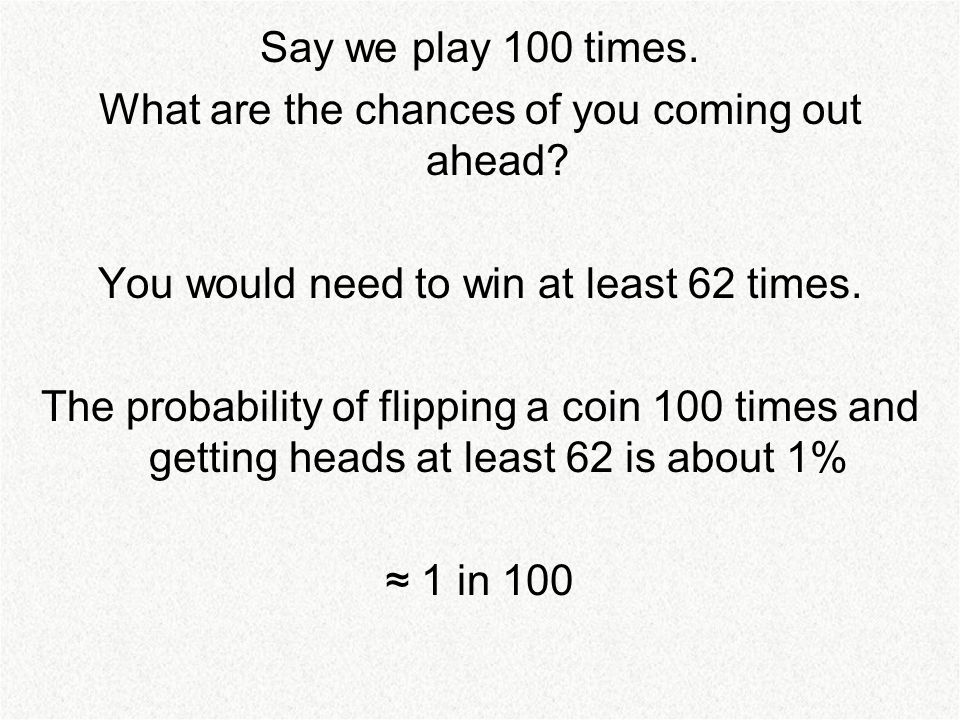 Say we play 100 times. What are the chances of you coming out ahead.