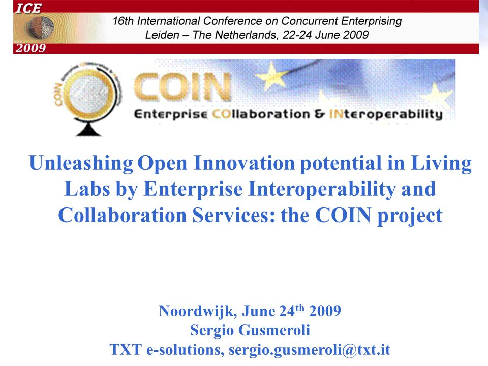 Unleashing Open Innovation potential in Living Labs by Enterprise Interoperability and Collaboration Services: the COIN project Noordwijk, June 24 th 2009 Sergio Gusmeroli TXT e-solutions, Unleashing Open Innovation potential in Living Labs by Enterprise Interoperability and Collaboration Services: the COIN project Noordwijk, June 24 th 2009 Sergio Gusmeroli TXT e-solutions,