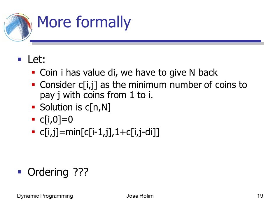 Dynamic ProgrammingJose Rolim19 More formally  Let:  Coin i has value di, we have to give N back  Consider c[i,j] as the minimum number of coins to pay j with coins from 1 to i.