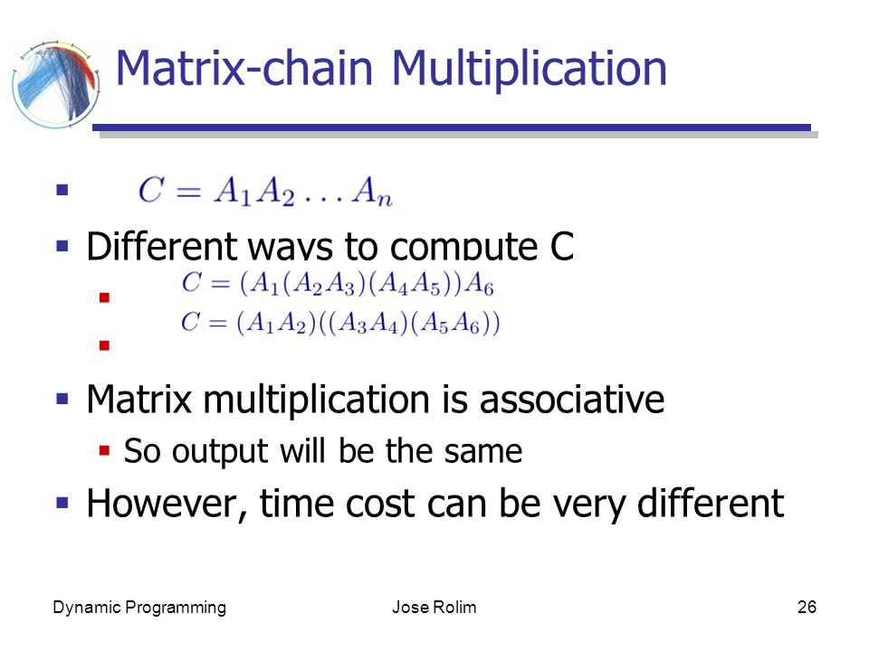 Dynamic ProgrammingJose Rolim26 Matrix-chain Multiplication   Different ways to compute C   Matrix multiplication is associative  So output will be the same  However, time cost can be very different