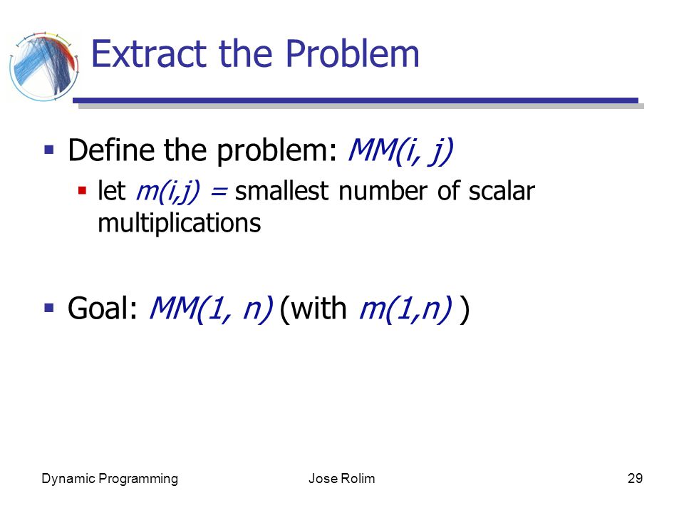 Dynamic ProgrammingJose Rolim29 Extract the Problem  Define the problem: MM(i, j)  let m(i,j) = smallest number of scalar multiplications  Goal: MM(1, n) (with m(1,n) )